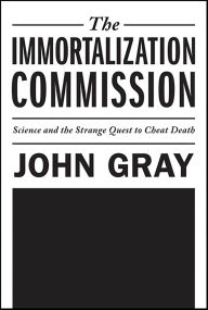 Title: The Immortalization Commission: Science and the Strange Quest to Cheat Death, Author: John Gray