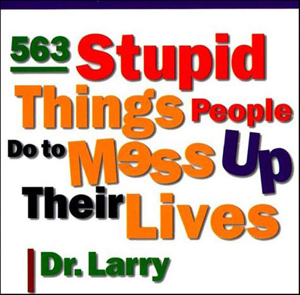 563 Stupid Things Stupid People Do to Mess Up Their Lives