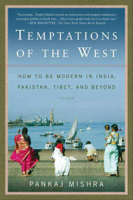 Title: Temptations of the West: How to Be Modern in India, Pakistan, Tibet, and Beyond, Author: Pankaj Mishra