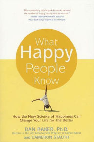 Title: What Happy People Know: How the New Science of Happiness Can Change Your Life for the Better, Author: Dan Baker Ph.D.