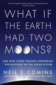 Title: What If the Earth Had Two Moons?: And Nine Other Thought-Provoking Speculations on the Solar System, Author: Neil F. Comins