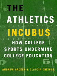 Title: The Athletics Incubus: How College Sports Undermine College Education: How College Sports Undermine College Education, Author: Andrew Hacker