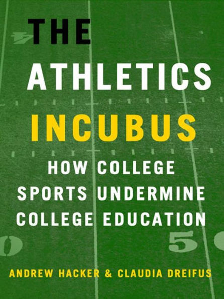 The Athletics Incubus: How College Sports Undermine College Education: How College Sports Undermine College Education