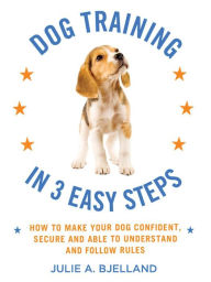 Title: Dog Training in 3 Easy Steps: How to Make Your Dog Confident, Secure, and Able to Understand and Follow Rules, Author: Julie A. Bjelland