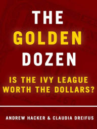 Title: The Golden Dozen: Is the Ivy League Worth the Dollars?: Is the Ivy League Worth the Dollars?, Author: Andrew Hacker