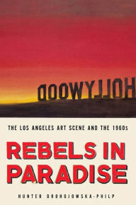 Title: Rebels in Paradise: The Los Angeles Art Scene and the 1960s, Author: Hunter Drohojowska-Philp