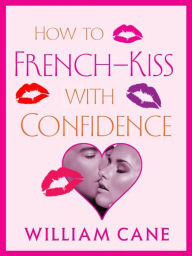 Title: How to French-Kiss with Confidence: Master the Secrets of Great French Kissing, Author: William Cane