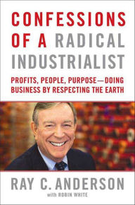 Title: Confessions of a Radical Industrialist: Profits, People, Purpose--Doing Business by Respecting the Earth, Author: Ray C. Anderson