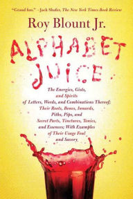 Title: Alphabet Juice: The Energies, Gists, and Spirits of Letters, Words, and Combinations Thereof; Their Roots, Bones, Innards, Piths, Pips, and Secret Parts, Tinctures, Tonics, and Essences; with Examples of Their Usage Foul and Savory, Author: Roy Blount