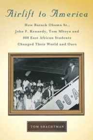 Title: Airlift to America: How Barack Obama, Sr., John F. Kennedy, Tom Mboya, and 800 East African Students Changed Their World and Ours, Author: Tom Shachtman