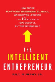 Title: The Intelligent Entrepreneur: How Three Harvard Business School Graduates Learned the 10 Rules of Successful Entrepreneurship, Author: Bill Murphy Jr.
