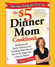 Title: The $5 Dinner Mom Cookbook: 200 Recipes for Quick, Delicious, and Nourishing Meals That Are Easy on the Budget and a Snap to Prepare, Author: Erin Chase