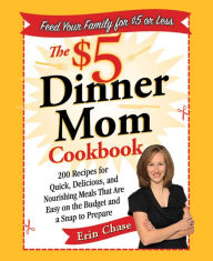 Title: The $5 Dinner Mom Cookbook: 200 Recipes for Quick, Delicious, and Nourishing Meals That Are Easy on the Budget and a Snap to Prepare, Author: Erin Chase