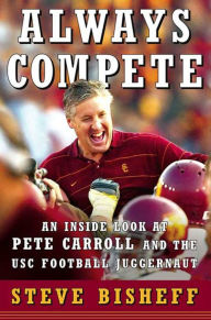 Title: Always Compete: An Inside Look at Pete Carroll and the USC Football Juggernaut, Author: Steve Bisheff