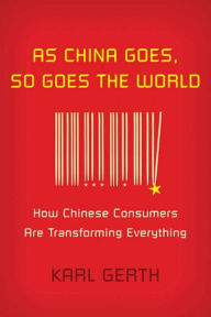 Title: As China Goes, So Goes the World: How Chinese Consumers Are Transforming Everything, Author: Karl Gerth