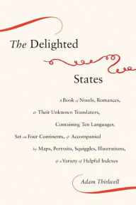 Title: The Delighted States: A Book of Novels, Romances, & Their Unknown Translators, Containing Ten Languages, Set on Four Continents, & Accompanied by Maps, Portraits, Squiggles, Illustrations, & a Variety of Helpful Indexes, Author: Adam Thirlwell