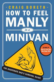 Title: How to Feel Manly in a Minivan: The Desperate Dad's Survival Guide, Author: Craig Boreth