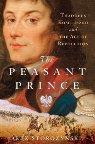 Title: The Peasant Prince: Thaddeus Kosciuszko and the Age of Revolution, Author: Alex Storozynski
