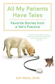 Title: All My Patients Have Tales: Favorite Stories from a Vet's Practice, Author: Jeff Wells