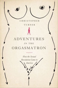 Title: Adventures in the Orgasmatron: How the Sexual Revolution Came to America, Author: Christopher Turner