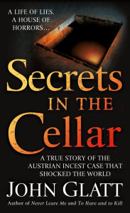 Title: Secrets in the Cellar: A True Story of the Austrian Incest Case that Shocked the World, Author: John Glatt