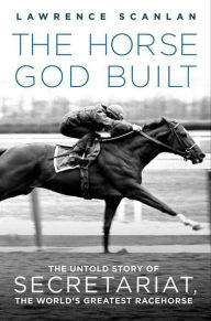 The Horse God Built: The Untold Story of Secretariat, the World's Greatest Racehorse