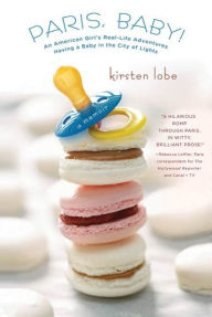 Title: Paris, Baby!: An American Girl's Real-Life Adventures Having a Baby in the City of Lights, Author: Kirsten Lobe