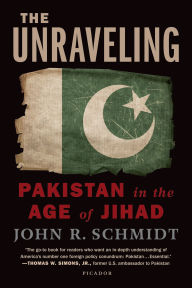 Title: The Unraveling: Pakistan in the Age of Jihad, Author: John R. Schmidt