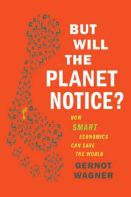Title: But Will the Planet Notice?: How Smart Economics Can Save the World, Author: Gernot Wagner