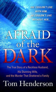 Title: Afraid of the Dark: The True Story of a Reckless Husband, his Stunning Wife, and the Murder that Shattered a Family, Author: Tom Henderson