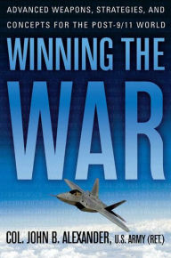 Title: Winning the War: Advanced Weapons, Strategies, and Concepts for the Post-9/11 World, Author: John B. Alexander Ph.D.