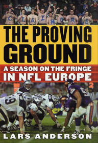 Title: The Proving Ground: A Season on the Fringe in NFL Europe, Author: Lars Anderson