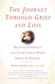 Title: The Journey Through Grief and Loss: Helping Yourself and Your Child When Grief Is Shared, Author: Robert Zucker