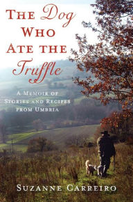 Title: The Dog Who Ate the Truffle: A Memoir of Stories and Recipes from Umbria, Author: Suzanne Carreiro