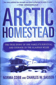Title: Arctic Homestead: The True Story of One Family's Survival and Courage in the Alaskan Wilds, Author: Norma Cobb
