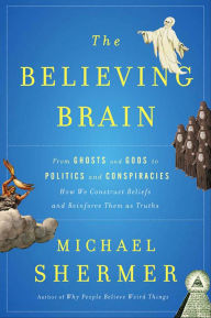 Title: The Believing Brain: From Ghosts and Gods to Politics and Conspiracies---How We Construct Beliefs and Reinforce Them as Truths, Author: Michael Shermer