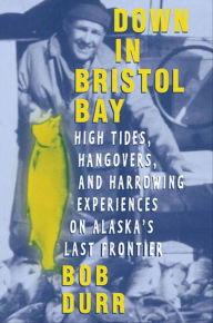 Title: Down in Bristol Bay: High Tides, Hangovers, and Harrowing Experiences on Alaska's Last Frontier, Author: Bob Durr