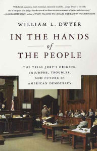 Title: In the Hands of the People: The Trial Jury's Origins, Triumphs, Troubles, and Future in American Democracy, Author: William L. Dwyer