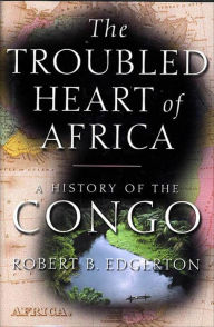 Title: The Troubled Heart of Africa: A History of the Congo, Author: Robert Edgerton