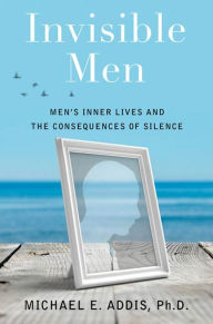 Title: Invisible Men: Men's Inner Lives and the Consequences of Silence, Author: Michael Addis