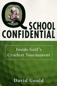 Title: Q School Confidential: Inside Golf's Cruelest Tournament, Author: David Gould