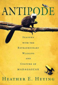 Title: Antipode: Seasons with the Extraordinary Wildlife and Culture of Madagascar, Author: Heather E. Heying