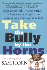 Title: Take the Bully by the Horns: Stop Unethical, Uncooperative, or Unpleasant People from Running and Ruining Your Life, Author: Sam Horn
