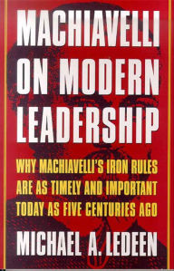 Title: Machiavelli on Modern Leadership: Why Machiavelli's Iron Rules Are As Timely And Important Today As Five Centuries Ago, Author: Michael A. Ledeen