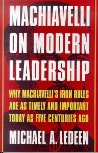 Title: Machiavelli on Modern Leadership: Why Machiavelli's Iron Rules Are As Timely and Important Today As Five Centuries Ago, Author: Michael A. Ledeen