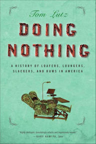 Title: Doing Nothing: A History of Loafers, Loungers, Slackers, and Bums in America, Author: Tom Lutz