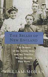 Title: The Belles of New England: The Women of the Textile Mills and the Families Whose Wealth They Wove, Author: William Moran