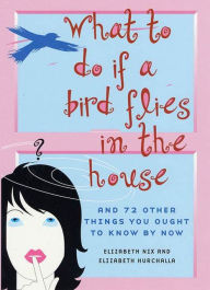 Title: What to Do If a Bird Flies in the House: And 72 Other Things You Ought to Know By Now, Author: Elizabeth Nix