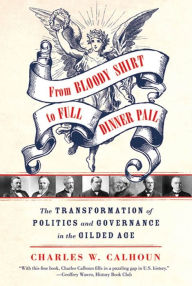 Title: From Bloody Shirt to Full Dinner Pail: The Transformation of Politics and Governance in the Gilded Age, Author: Charles W. Calhoun