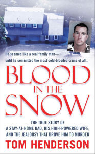 Title: Blood in the Snow: The True Story of a Stay-at-Home Dad, his High-Powered Wife, and the Jealousy that Drove him to Murder, Author: Tom Henderson